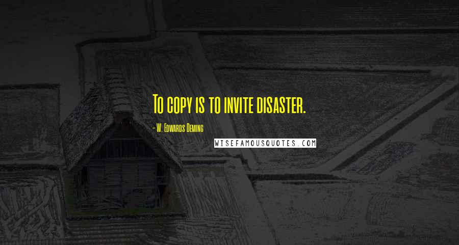 W. Edwards Deming Quotes: To copy is to invite disaster.