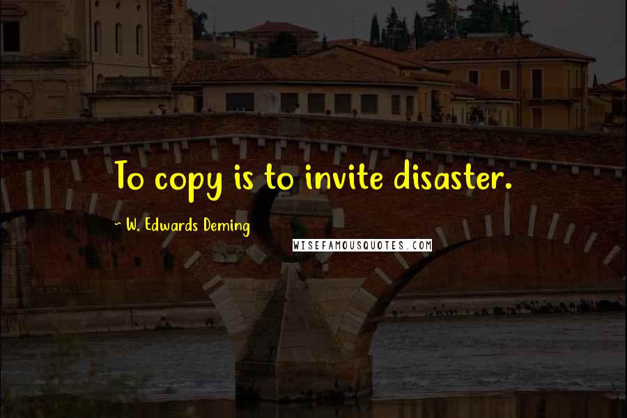 W. Edwards Deming Quotes: To copy is to invite disaster.