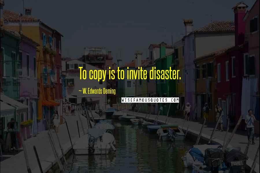 W. Edwards Deming Quotes: To copy is to invite disaster.