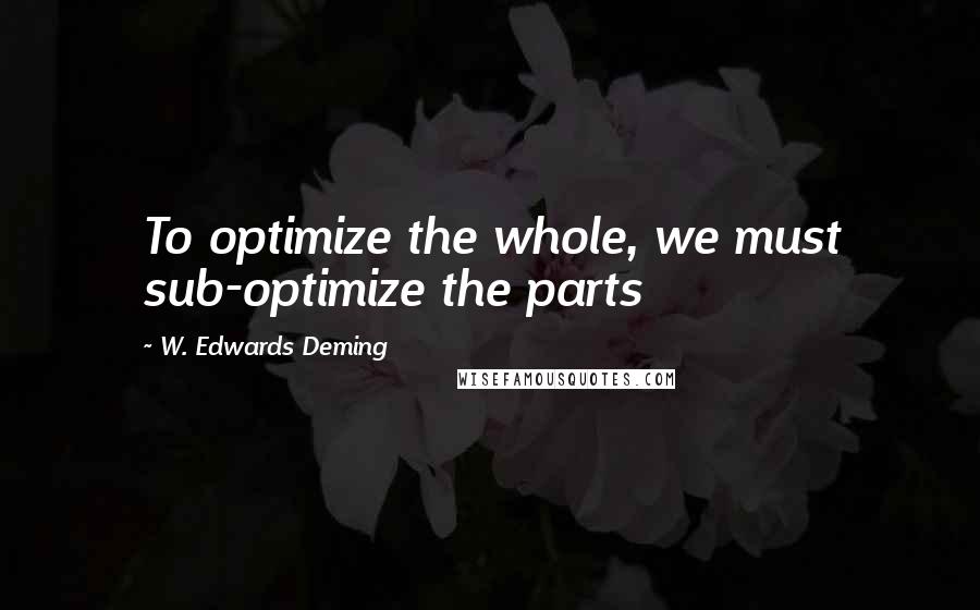 W. Edwards Deming Quotes: To optimize the whole, we must sub-optimize the parts