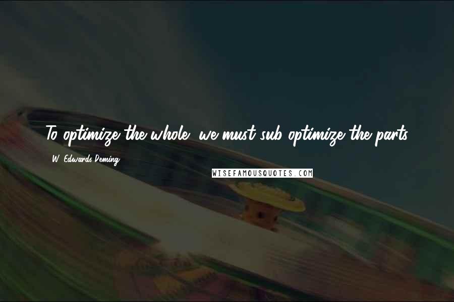 W. Edwards Deming Quotes: To optimize the whole, we must sub-optimize the parts