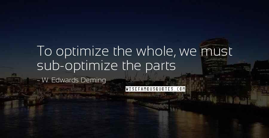 W. Edwards Deming Quotes: To optimize the whole, we must sub-optimize the parts