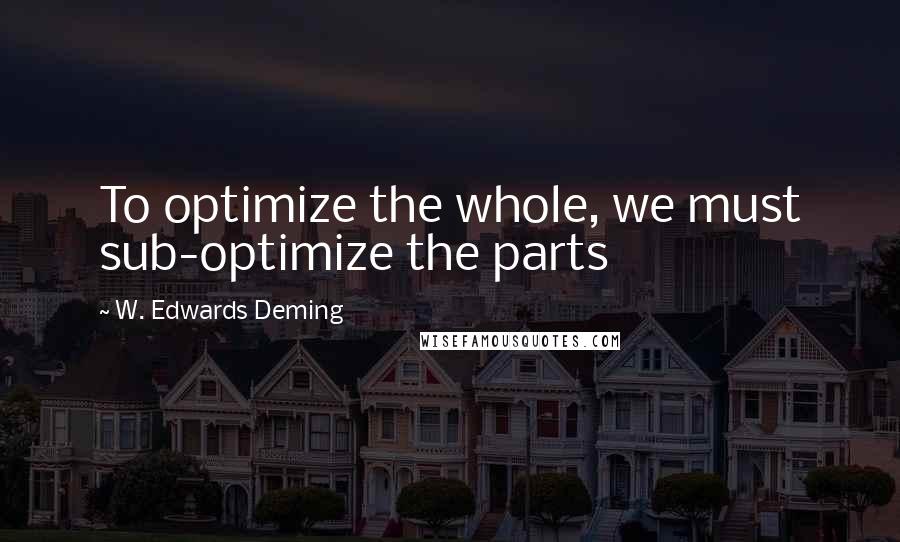 W. Edwards Deming Quotes: To optimize the whole, we must sub-optimize the parts