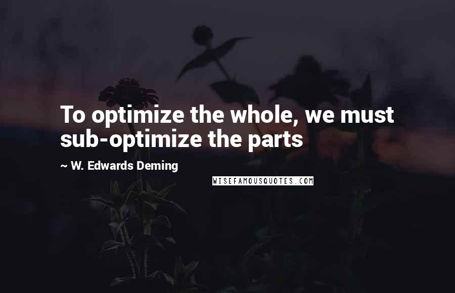 W. Edwards Deming Quotes: To optimize the whole, we must sub-optimize the parts