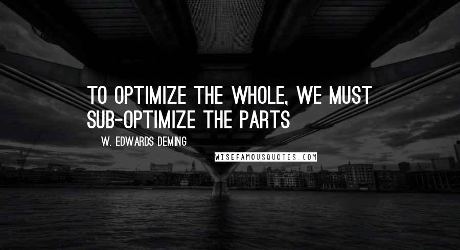 W. Edwards Deming Quotes: To optimize the whole, we must sub-optimize the parts