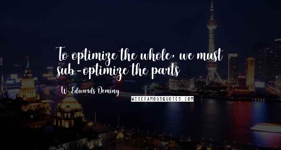 W. Edwards Deming Quotes: To optimize the whole, we must sub-optimize the parts