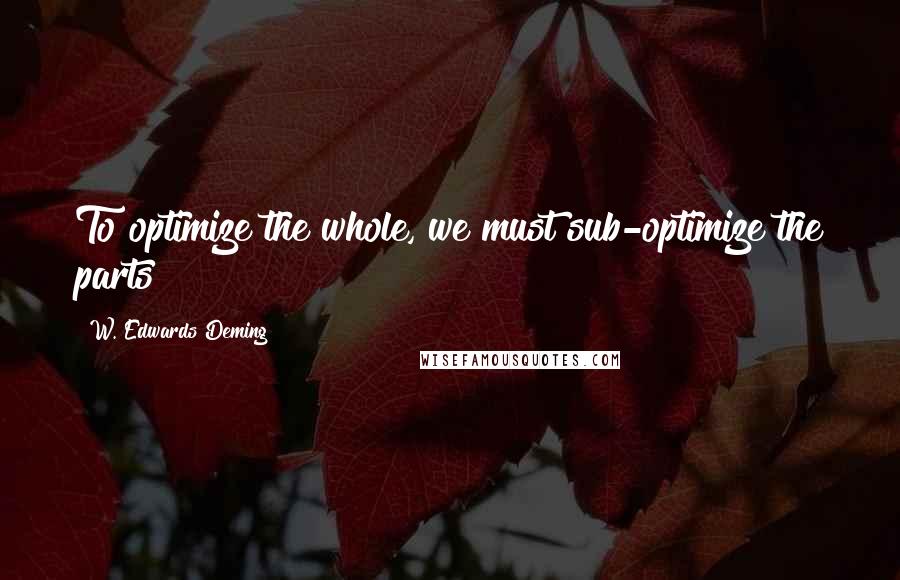 W. Edwards Deming Quotes: To optimize the whole, we must sub-optimize the parts