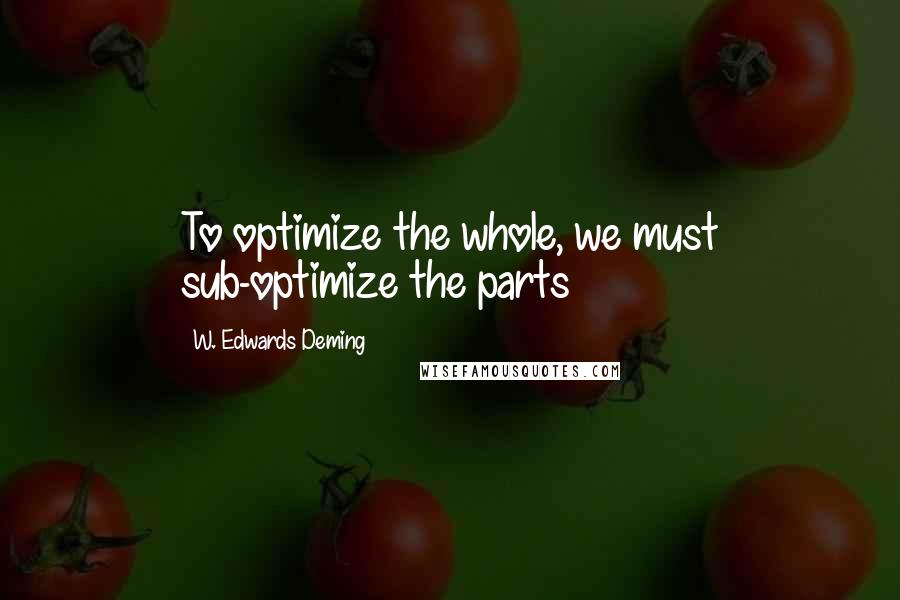 W. Edwards Deming Quotes: To optimize the whole, we must sub-optimize the parts