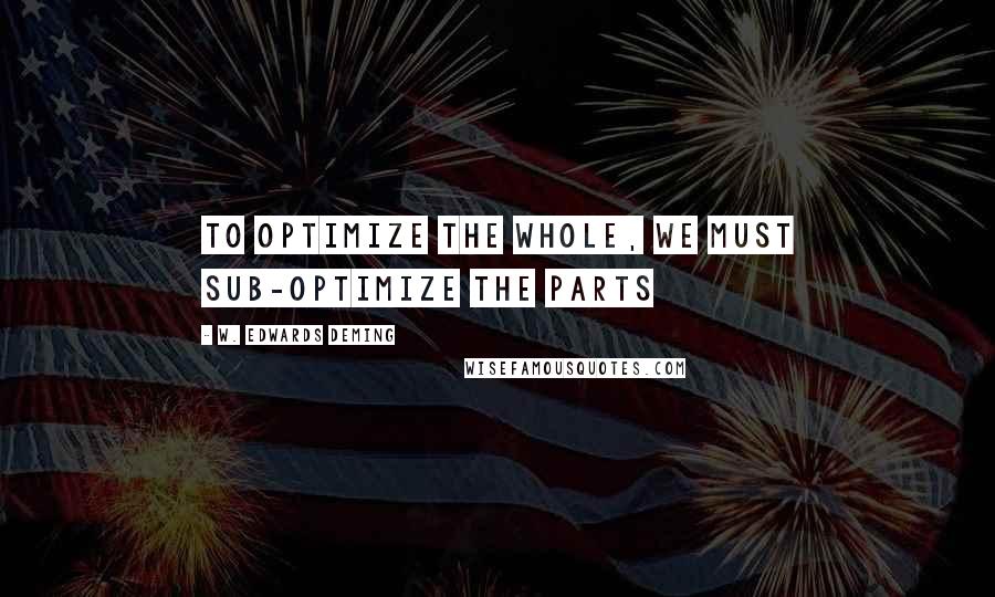 W. Edwards Deming Quotes: To optimize the whole, we must sub-optimize the parts