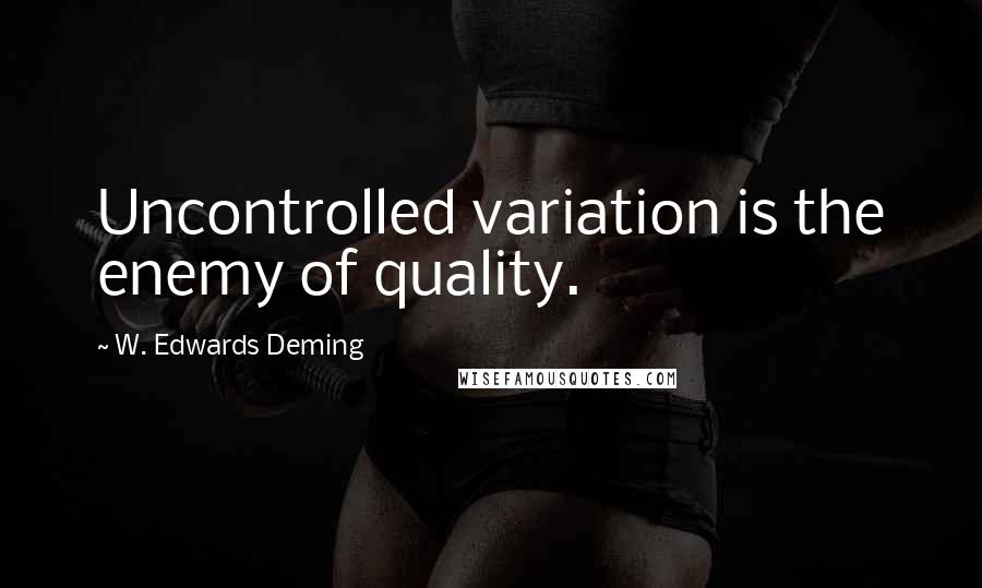 W. Edwards Deming Quotes: Uncontrolled variation is the enemy of quality.