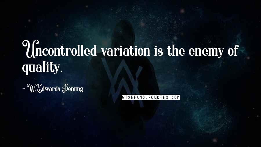 W. Edwards Deming Quotes: Uncontrolled variation is the enemy of quality.