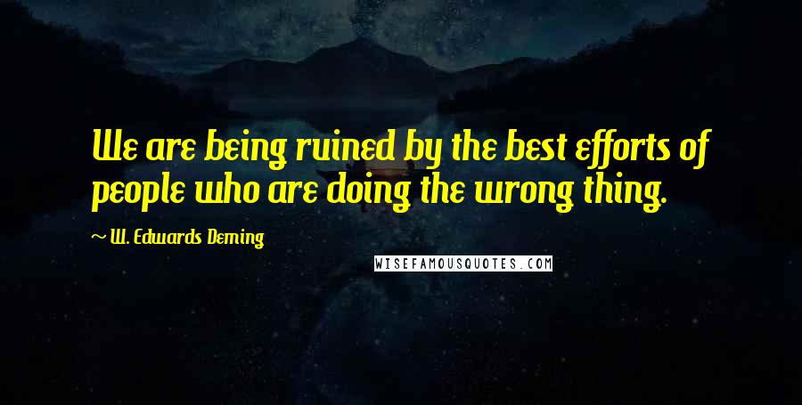 W. Edwards Deming Quotes: We are being ruined by the best efforts of people who are doing the wrong thing.