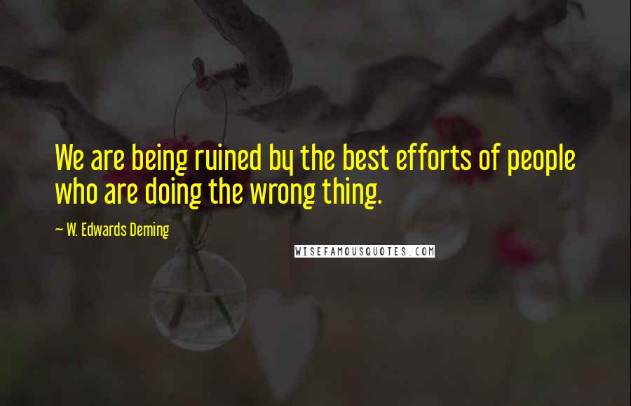 W. Edwards Deming Quotes: We are being ruined by the best efforts of people who are doing the wrong thing.