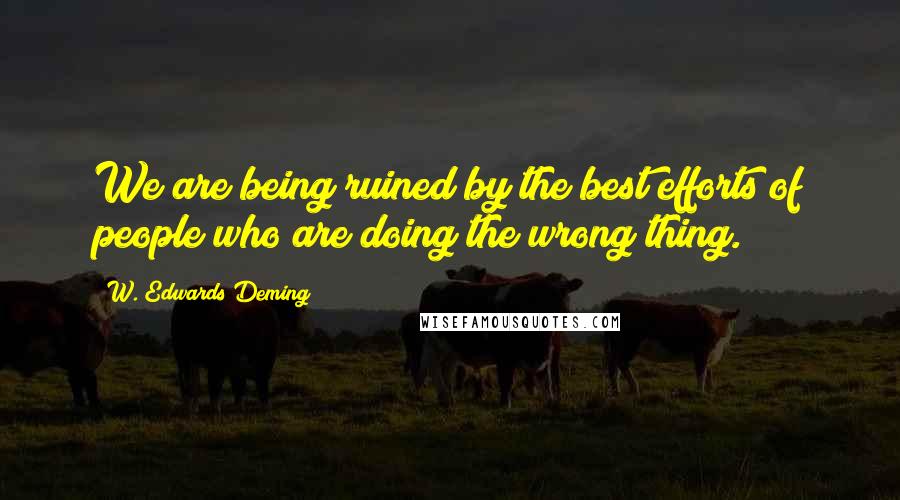 W. Edwards Deming Quotes: We are being ruined by the best efforts of people who are doing the wrong thing.