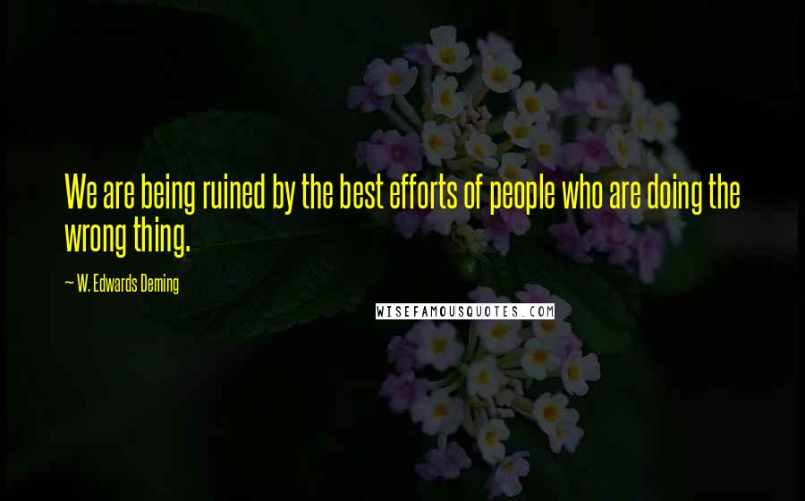 W. Edwards Deming Quotes: We are being ruined by the best efforts of people who are doing the wrong thing.