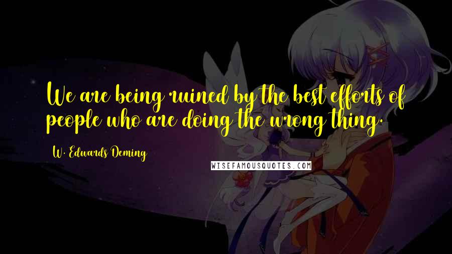 W. Edwards Deming Quotes: We are being ruined by the best efforts of people who are doing the wrong thing.