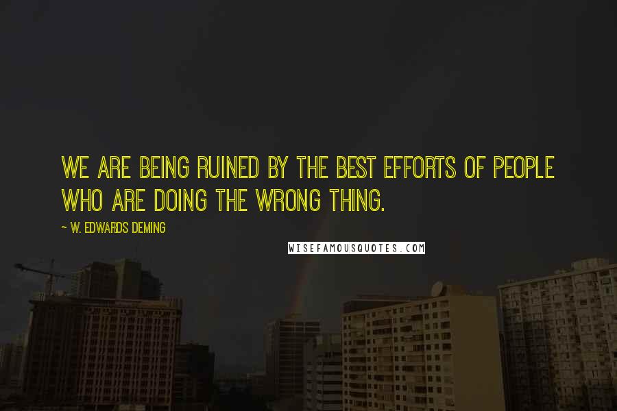 W. Edwards Deming Quotes: We are being ruined by the best efforts of people who are doing the wrong thing.