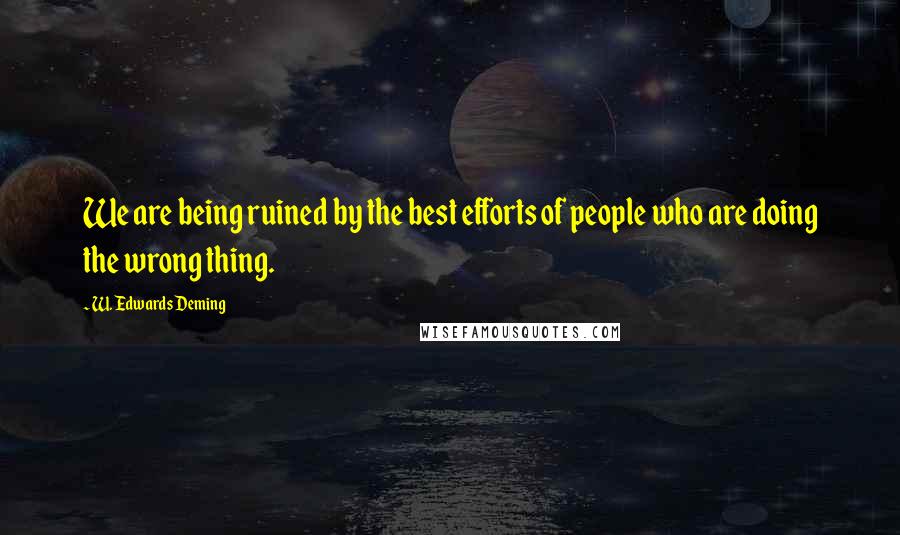 W. Edwards Deming Quotes: We are being ruined by the best efforts of people who are doing the wrong thing.