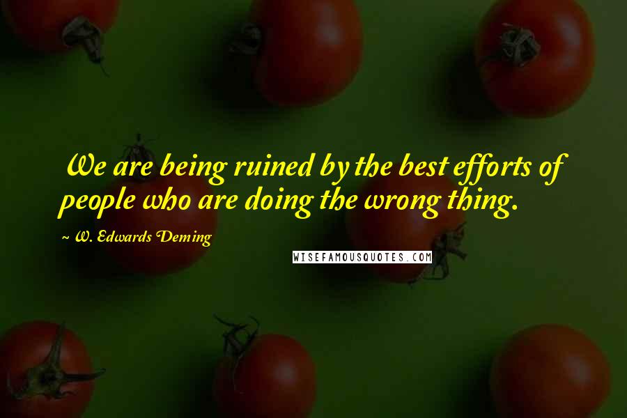 W. Edwards Deming Quotes: We are being ruined by the best efforts of people who are doing the wrong thing.