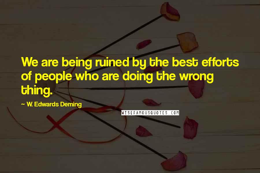 W. Edwards Deming Quotes: We are being ruined by the best efforts of people who are doing the wrong thing.