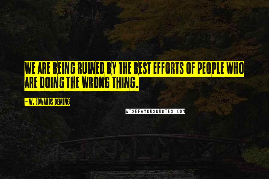 W. Edwards Deming Quotes: We are being ruined by the best efforts of people who are doing the wrong thing.