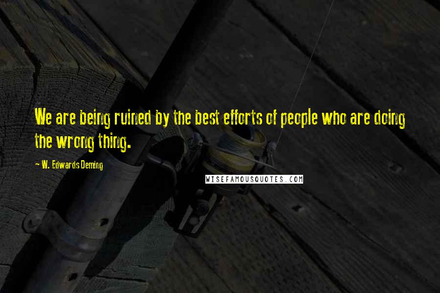 W. Edwards Deming Quotes: We are being ruined by the best efforts of people who are doing the wrong thing.