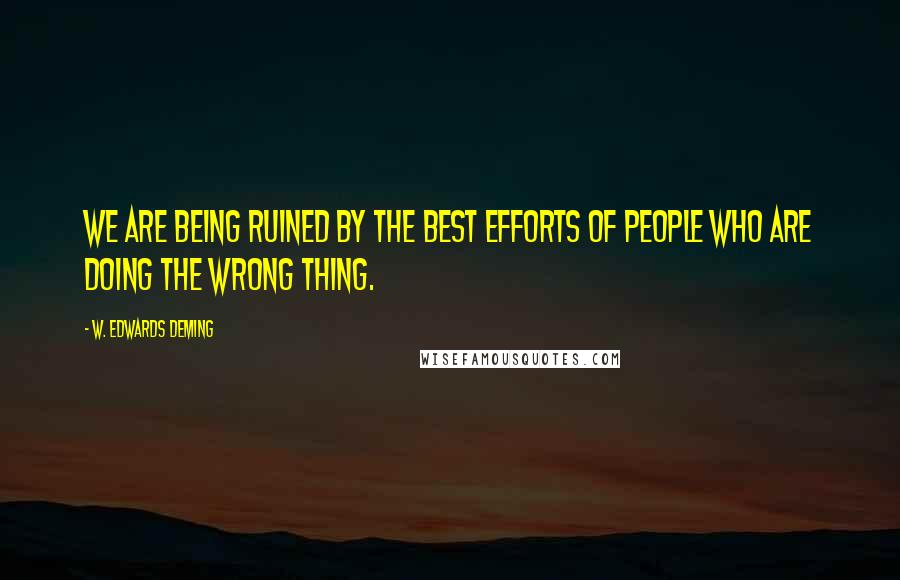 W. Edwards Deming Quotes: We are being ruined by the best efforts of people who are doing the wrong thing.