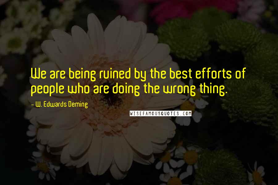 W. Edwards Deming Quotes: We are being ruined by the best efforts of people who are doing the wrong thing.
