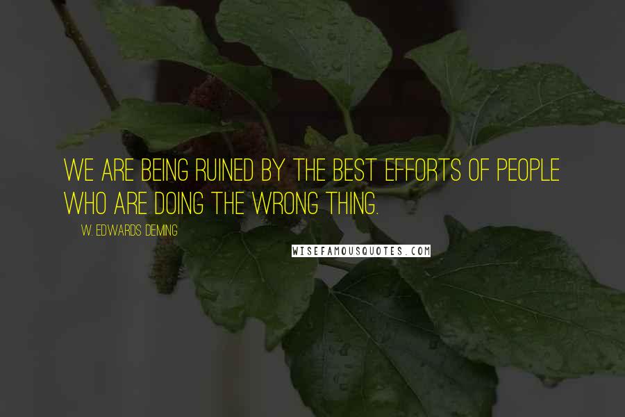 W. Edwards Deming Quotes: We are being ruined by the best efforts of people who are doing the wrong thing.