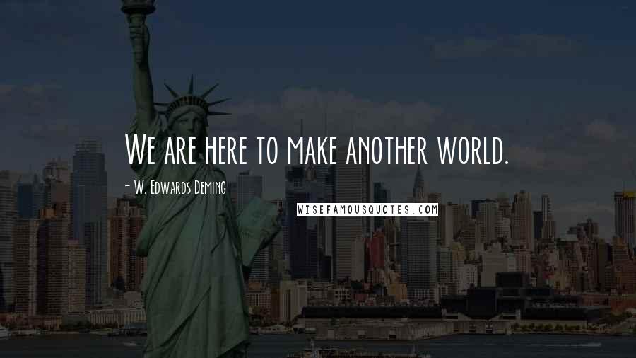 W. Edwards Deming Quotes: We are here to make another world.