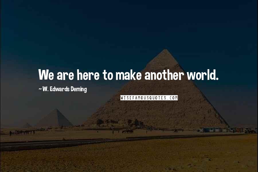 W. Edwards Deming Quotes: We are here to make another world.