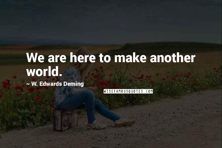 W. Edwards Deming Quotes: We are here to make another world.