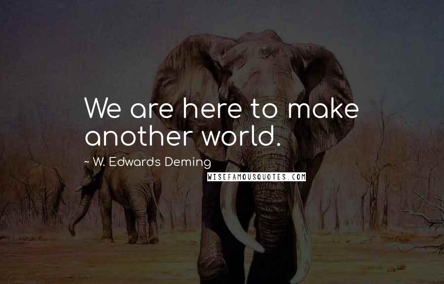 W. Edwards Deming Quotes: We are here to make another world.
