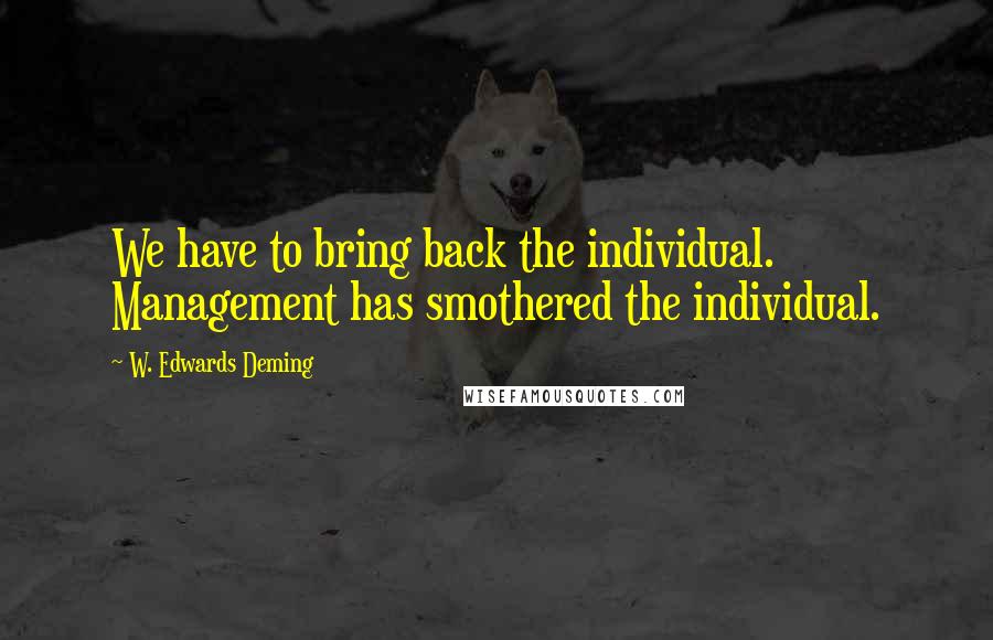 W. Edwards Deming Quotes: We have to bring back the individual. Management has smothered the individual.