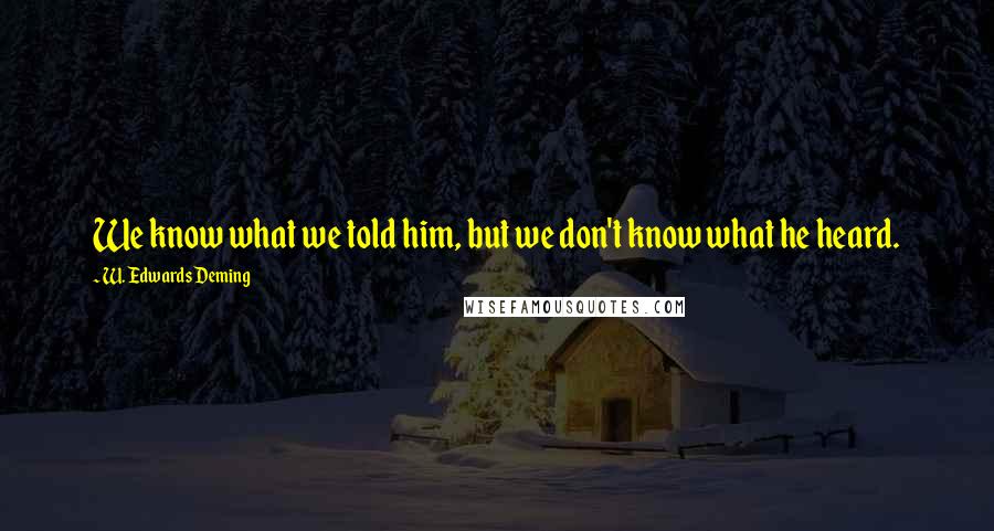W. Edwards Deming Quotes: We know what we told him, but we don't know what he heard.