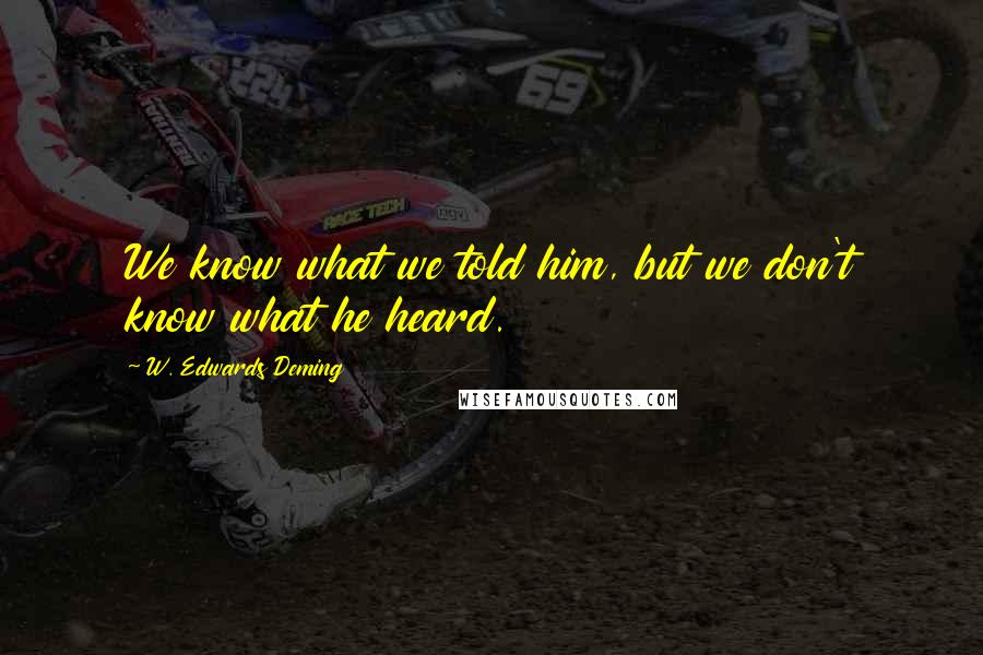 W. Edwards Deming Quotes: We know what we told him, but we don't know what he heard.