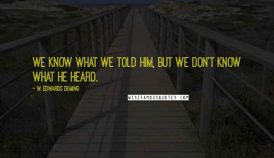 W. Edwards Deming Quotes: We know what we told him, but we don't know what he heard.