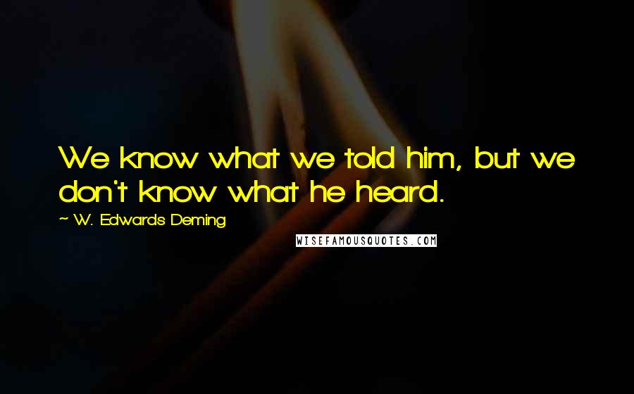 W. Edwards Deming Quotes: We know what we told him, but we don't know what he heard.