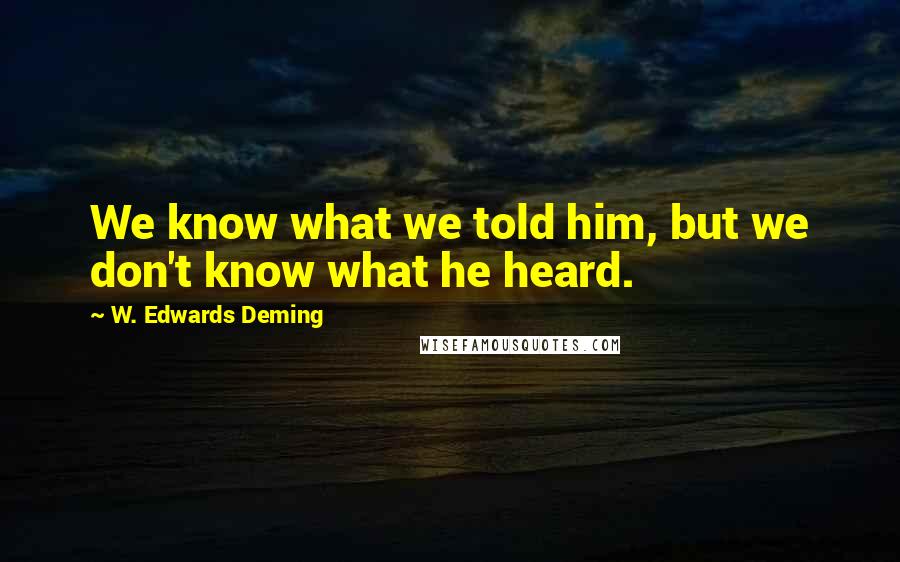 W. Edwards Deming Quotes: We know what we told him, but we don't know what he heard.