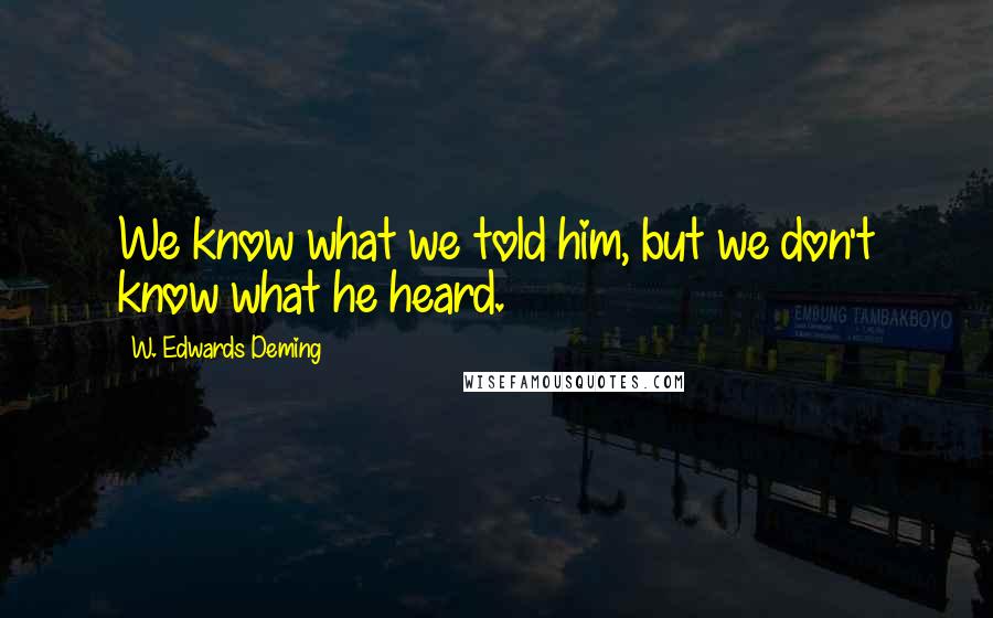 W. Edwards Deming Quotes: We know what we told him, but we don't know what he heard.