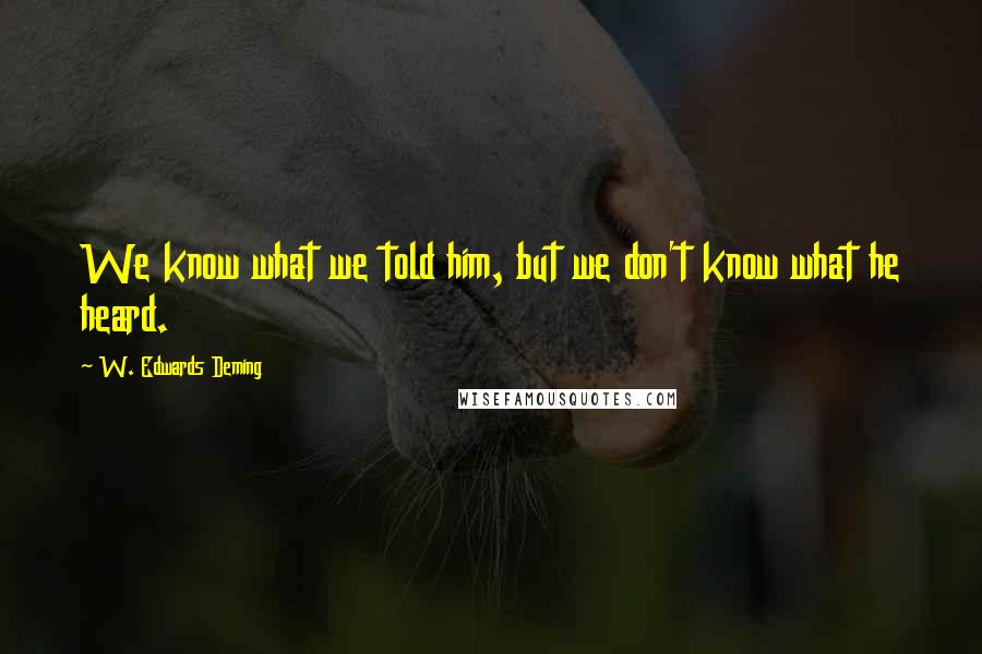 W. Edwards Deming Quotes: We know what we told him, but we don't know what he heard.