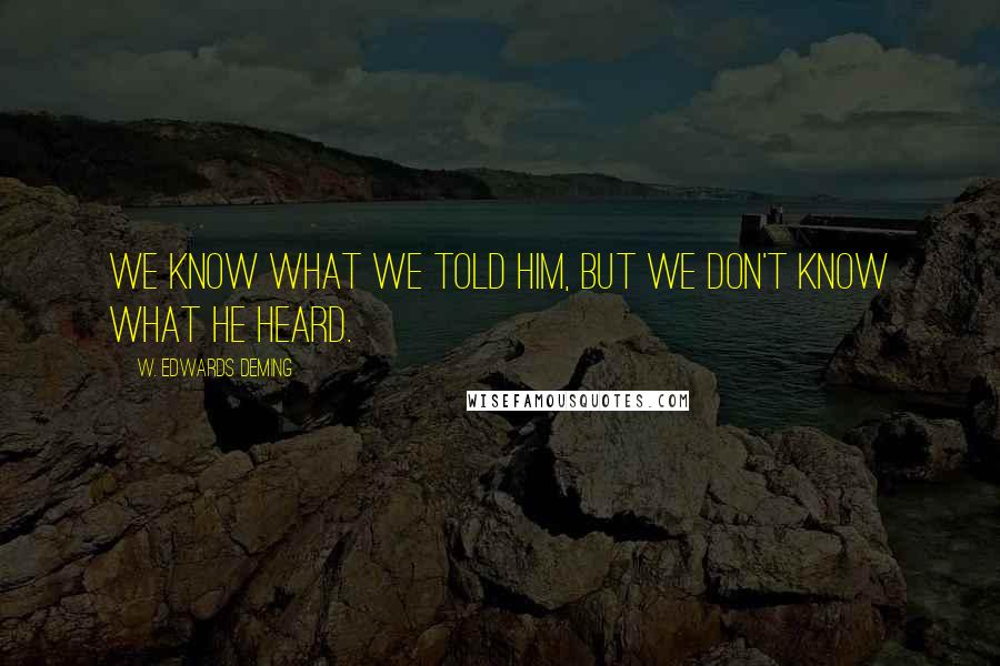 W. Edwards Deming Quotes: We know what we told him, but we don't know what he heard.
