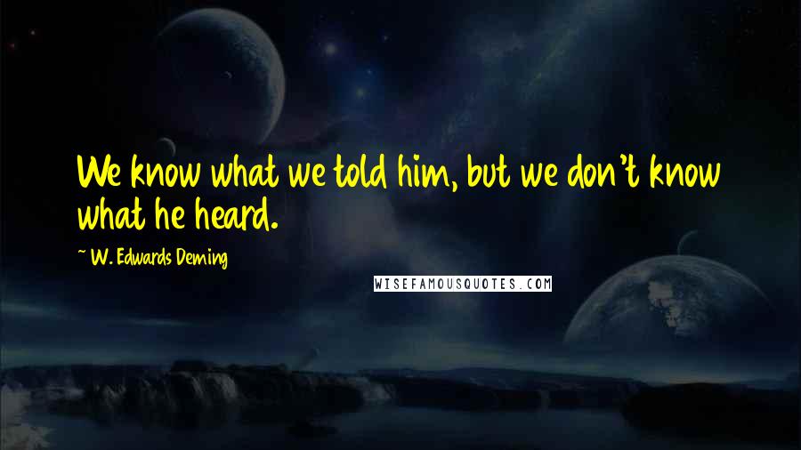 W. Edwards Deming Quotes: We know what we told him, but we don't know what he heard.