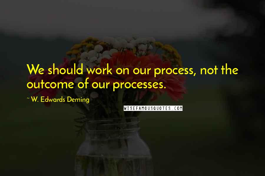 W. Edwards Deming Quotes: We should work on our process, not the outcome of our processes.