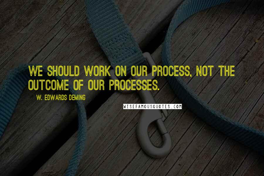 W. Edwards Deming Quotes: We should work on our process, not the outcome of our processes.