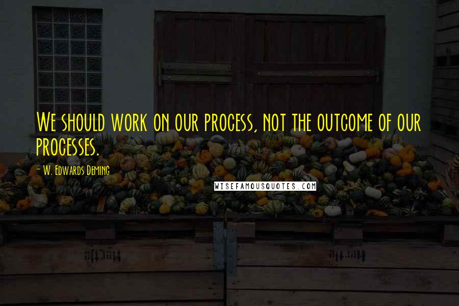 W. Edwards Deming Quotes: We should work on our process, not the outcome of our processes.