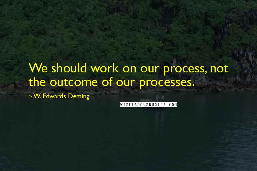 W. Edwards Deming Quotes: We should work on our process, not the outcome of our processes.