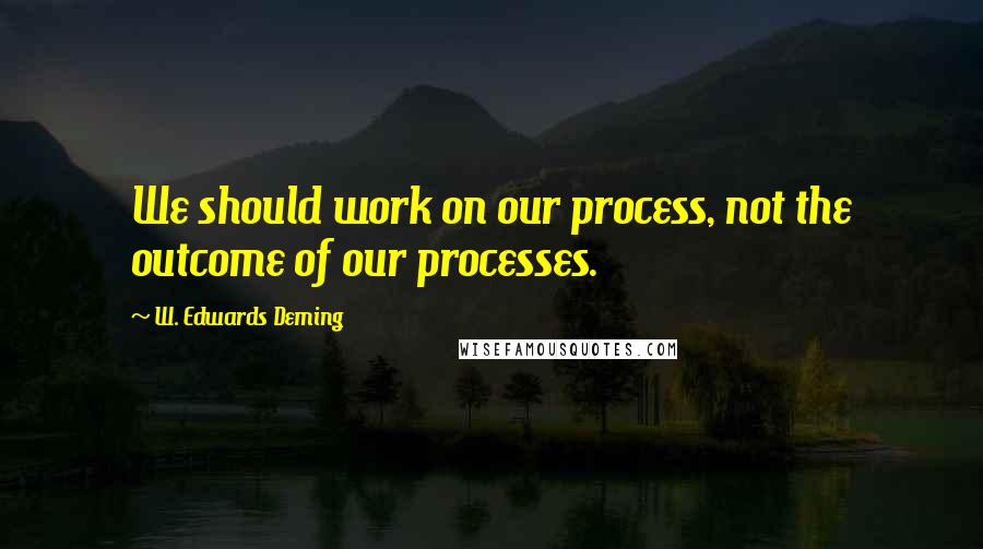 W. Edwards Deming Quotes: We should work on our process, not the outcome of our processes.