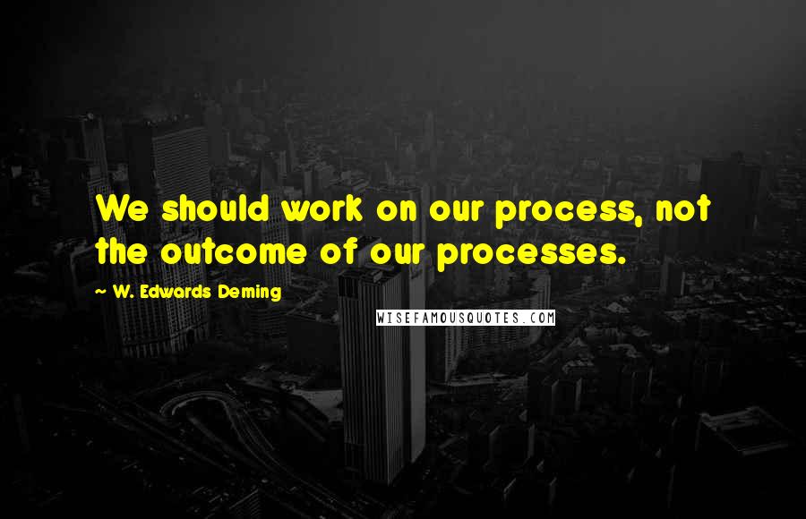 W. Edwards Deming Quotes: We should work on our process, not the outcome of our processes.