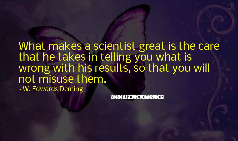 W. Edwards Deming Quotes: What makes a scientist great is the care that he takes in telling you what is wrong with his results, so that you will not misuse them.